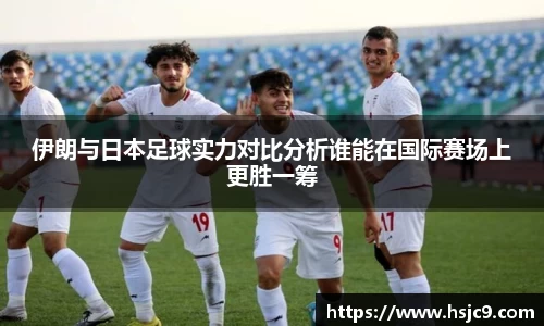 伊朗与日本足球实力对比分析谁能在国际赛场上更胜一筹