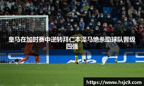 皇马在加时赛中逆转拜仁本泽马绝杀助球队晋级四强