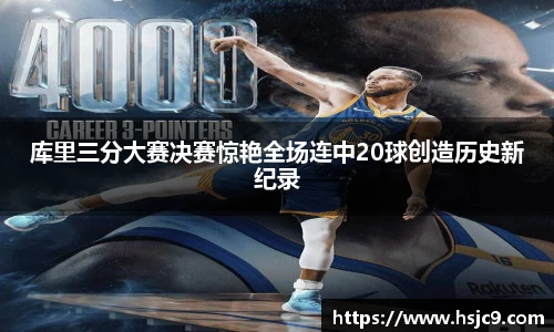 库里三分大赛决赛惊艳全场连中20球创造历史新纪录