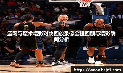 篮网与魔术精彩对决回放录像全程回顾与精彩瞬间分析