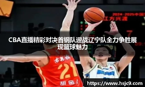 CBA直播精彩对决首钢队迎战辽宁队全力争胜展现篮球魅力
