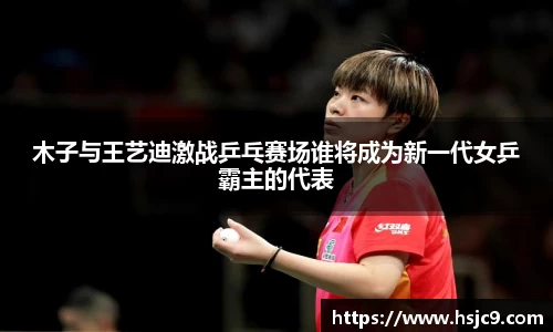 木子与王艺迪激战乒乓赛场谁将成为新一代女乒霸主的代表